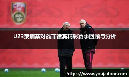 U23柬埔寨对战菲律宾精彩赛事回顾与分析