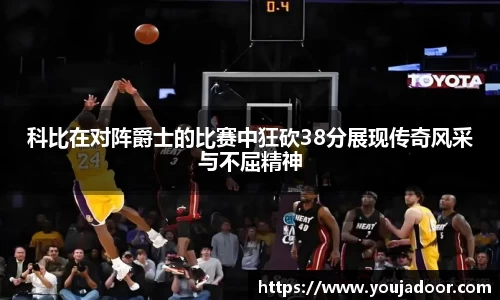 科比在对阵爵士的比赛中狂砍38分展现传奇风采与不屈精神