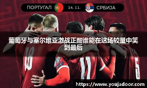 葡萄牙与塞尔维亚激战正酣谁能在这场较量中笑到最后