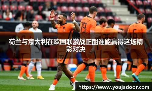 荷兰与意大利在欧国联激战正酣谁能赢得这场精彩对决
